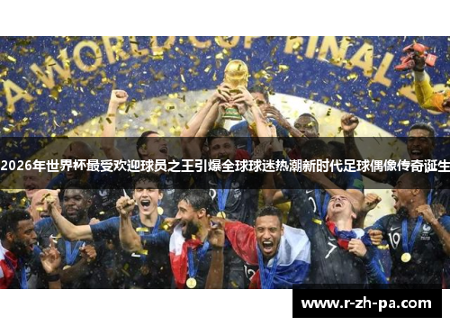 2026年世界杯最受欢迎球员之王引爆全球球迷热潮新时代足球偶像传奇诞生 2026年世界杯最受欢迎球员之王引爆全球球迷热潮新时代足球偶像传奇诞生