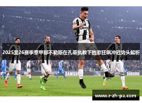 2025至26赛季意甲那不勒斯在孔蒂执教下胜率狂飙冲冠势头解析 2025至26赛季意甲那不勒斯在孔蒂执教下胜率狂飙冲冠势头解析