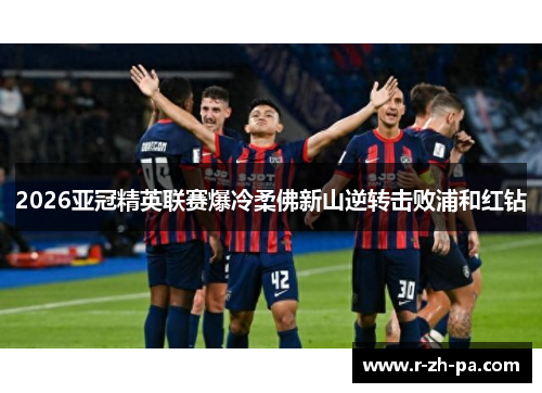 2026亚冠精英联赛爆冷柔佛新山逆转击败浦和红钻