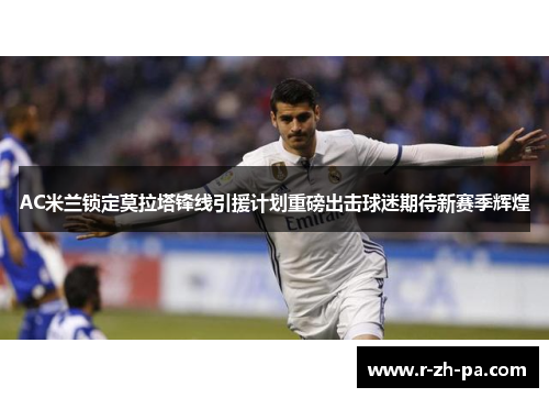 AC米兰锁定莫拉塔锋线引援计划重磅出击球迷期待新赛季辉煌 AC米兰锁定莫拉塔锋线引援计划重磅出击球迷期待新赛季辉煌