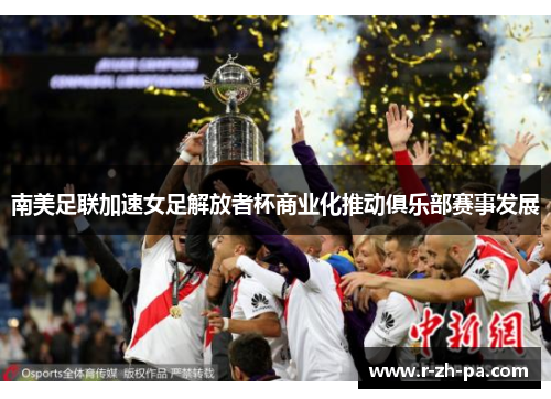 南美足联加速女足解放者杯商业化推动俱乐部赛事发展