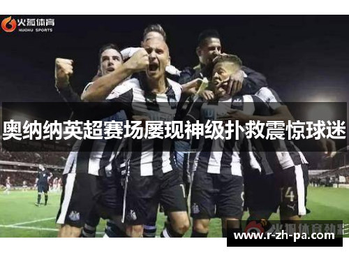 奥纳纳英超赛场屡现神级扑救震惊球迷