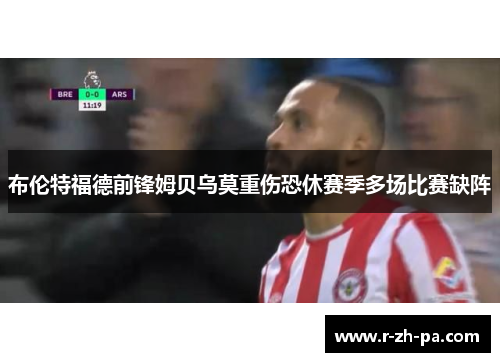 布伦特福德前锋姆贝乌莫重伤恐休赛季多场比赛缺阵 布伦特福德前锋姆贝乌莫重伤恐休赛季多场比赛缺阵