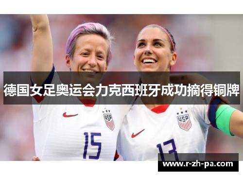 德国女足奥运会力克西班牙成功摘得铜牌 德国女足奥运会力克西班牙成功摘得铜牌
