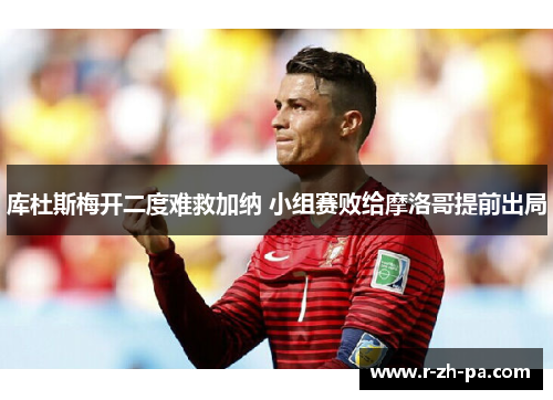 库杜斯梅开二度难救加纳 小组赛败给摩洛哥提前出局 库杜斯梅开二度难救加纳 小组赛败给摩洛哥提前出局