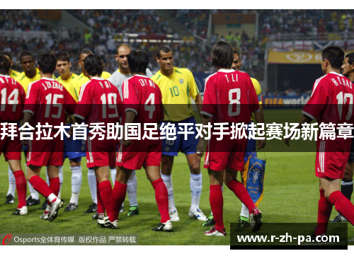 拜合拉木首秀助国足绝平对手掀起赛场新篇章 拜合拉木首秀助国足绝平对手掀起赛场新篇章
