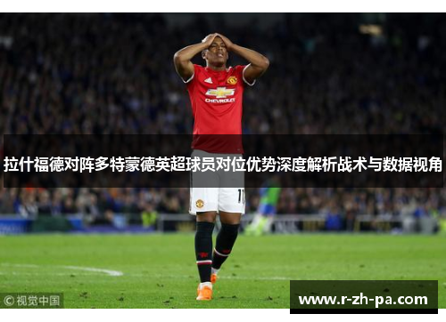 拉什福德对阵多特蒙德英超球员对位优势深度解析战术与数据视角 拉什福德对阵多特蒙德英超球员对位优势深度解析战术与数据视角