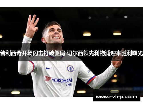 普利西奇开场闪击打破僵局 切尔西领先利物浦迎来胜利曙光 普利西奇开场闪击打破僵局 切尔西领先利物浦迎来胜利曙光