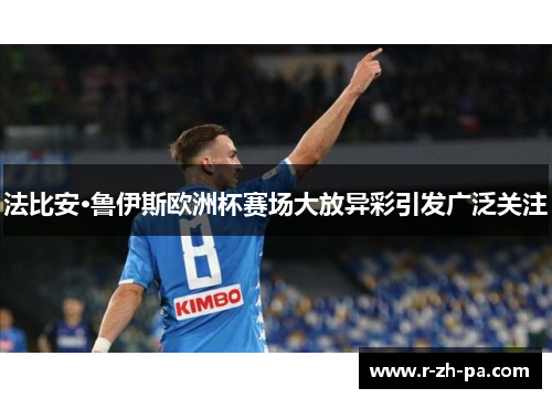 法比安·鲁伊斯欧洲杯赛场大放异彩引发广泛关注 法比安·鲁伊斯欧洲杯赛场大放异彩引发广泛关注