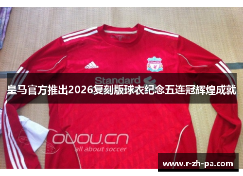 皇马官方推出2026复刻版球衣纪念五连冠辉煌成就 皇马官方推出2026复刻版球衣纪念五连冠辉煌成就