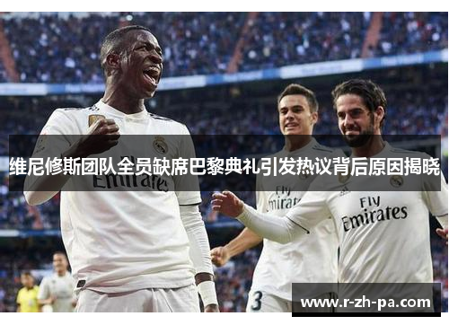 维尼修斯团队全员缺席巴黎典礼引发热议背后原因揭晓