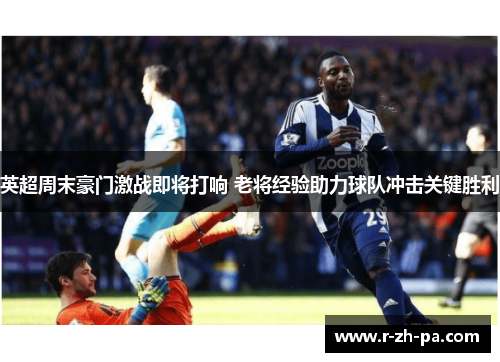 英超周末豪门激战即将打响 老将经验助力球队冲击关键胜利 英超周末豪门激战即将打响 老将经验助力球队冲击关键胜利