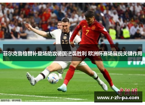 菲尔克鲁格替补登场助攻德国逆袭胜利 欧洲杯赛场展现关键作用 菲尔克鲁格替补登场助攻德国逆袭胜利 欧洲杯赛场展现关键作用