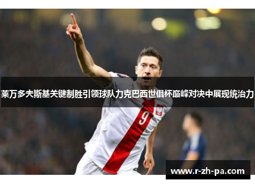 莱万多夫斯基关键制胜引领球队力克巴西世俱杯巅峰对决中展现统治力 莱万多夫斯基关键制胜引领球队力克巴西世俱杯巅峰对决中展现统治力