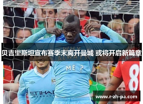 贝吉里斯坦宣布赛季末离开曼城 或将开启新篇章 贝吉里斯坦宣布赛季末离开曼城 或将开启新篇章