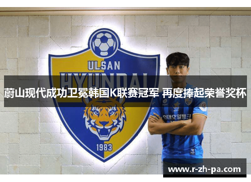 蔚山现代成功卫冕韩国K联赛冠军 再度捧起荣誉奖杯 蔚山现代成功卫冕韩国K联赛冠军 再度捧起荣誉奖杯