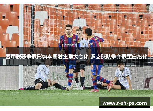 西甲联赛争冠形势本周发生重大变化 多支球队争夺冠军白热化 西甲联赛争冠形势本周发生重大变化 多支球队争夺冠军白热化