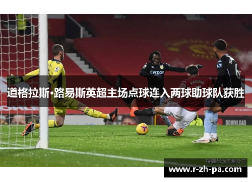 道格拉斯·路易斯英超主场点球连入两球助球队获胜 道格拉斯·路易斯英超主场点球连入两球助球队获胜
