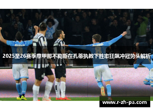2025至26赛季意甲那不勒斯在孔蒂执教下胜率狂飙冲冠势头解析