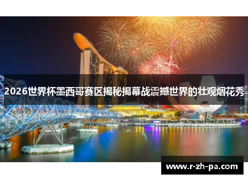 2026世界杯墨西哥赛区揭秘揭幕战震撼世界的壮观烟花秀