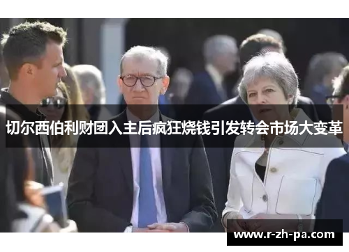 切尔西伯利财团入主后疯狂烧钱引发转会市场大变革