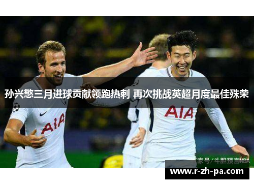 孙兴慜三月进球贡献领跑热刺 再次挑战英超月度最佳殊荣