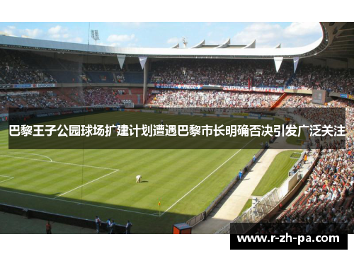 巴黎王子公园球场扩建计划遭遇巴黎市长明确否决引发广泛关注