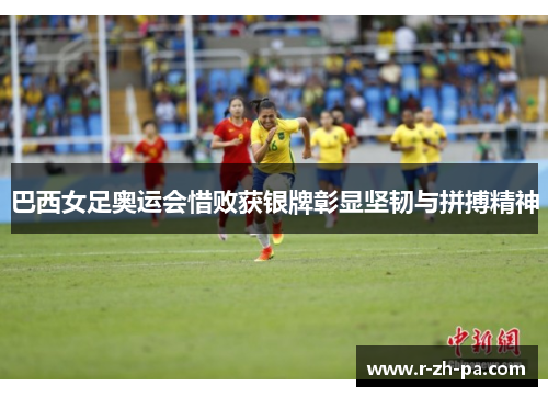 巴西女足奥运会惜败获银牌彰显坚韧与拼搏精神
