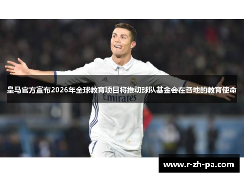 皇马官方宣布2026年全球教育项目将推动球队基金会在各地的教育使命