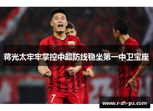 蒋光太牢牢掌控中超防线稳坐第一中卫宝座