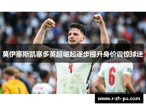 莫伊塞斯凯塞多英超崛起逐步提升身价震惊球迷