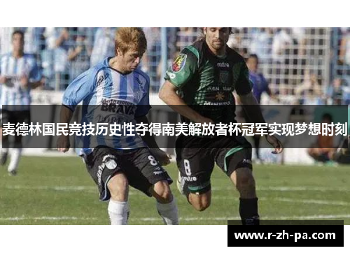 麦德林国民竞技历史性夺得南美解放者杯冠军实现梦想时刻