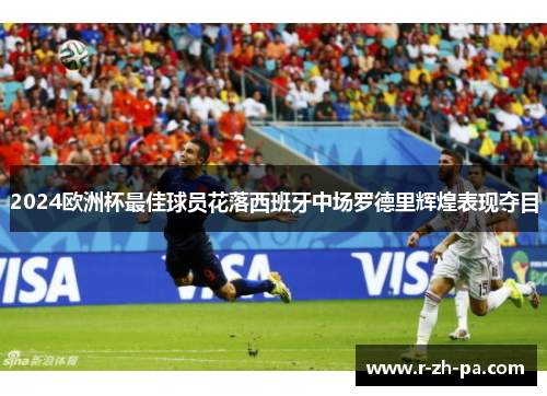 2024欧洲杯最佳球员花落西班牙中场罗德里辉煌表现夺目 2024欧洲杯最佳球员花落西班牙中场罗德里辉煌表现夺目