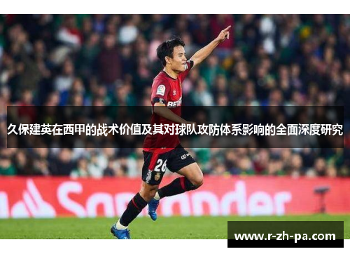久保建英在西甲的战术价值及其对球队攻防体系影响的全面深度研究 久保建英在西甲的战术价值及其对球队攻防体系影响的全面深度研究