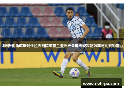 以数据视角解析阿什拉夫对阵英格兰亚洲杯关键表现攻防效率与比赛影响力