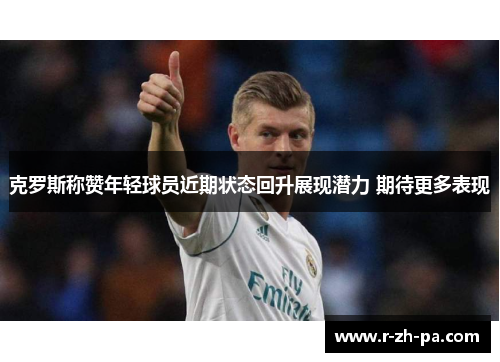 克罗斯称赞年轻球员近期状态回升展现潜力 期待更多表现 克罗斯称赞年轻球员近期状态回升展现潜力 期待更多表现