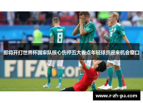 即将开打世界杯国家队核心伤停五大看点年轻球员迎来机会窗口