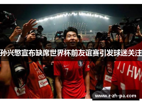 孙兴慜宣布缺席世界杯前友谊赛引发球迷关注