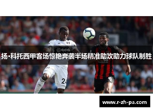 扬·科托西甲客场惊艳奔袭半场精准助攻助力球队制胜