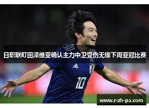 日职联町田泽维亚确认主力中卫受伤无缘下周亚冠比赛 日职联町田泽维亚确认主力中卫受伤无缘下周亚冠比赛