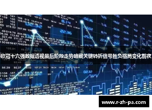 欧冠十六强数据透视最后阶段走势暗藏关键转折信号胜负格局变化前夜 欧冠十六强数据透视最后阶段走势暗藏关键转折信号胜负格局变化前夜