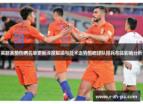 英超赛前伤病名单更新深度解读与战术走势前瞻球队排兵布阵影响分析