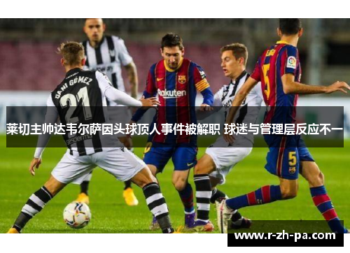莱切主帅达韦尔萨因头球顶人事件被解职 球迷与管理层反应不一 莱切主帅达韦尔萨因头球顶人事件被解职 球迷与管理层反应不一