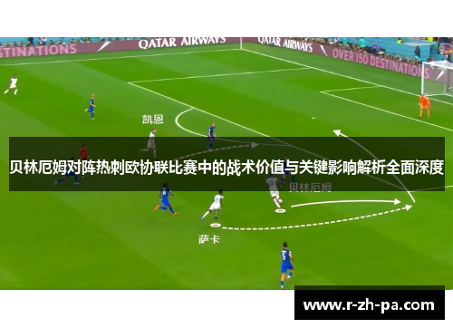 贝林厄姆对阵热刺欧协联比赛中的战术价值与关键影响解析全面深度 贝林厄姆对阵热刺欧协联比赛中的战术价值与关键影响解析全面深度