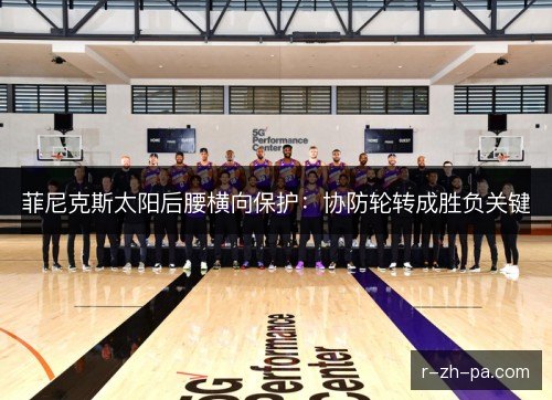 菲尼克斯太阳后腰横向保护:协防轮转成胜负关键 菲尼克斯太阳后腰横向保护:协防轮转成胜负关键