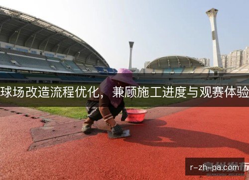 球场改造流程优化，兼顾施工进度与观赛体验