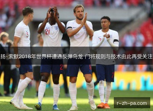 扬·索默2018年世界杯遭遇反弹乌龙 门将规则与技术由此再受关注